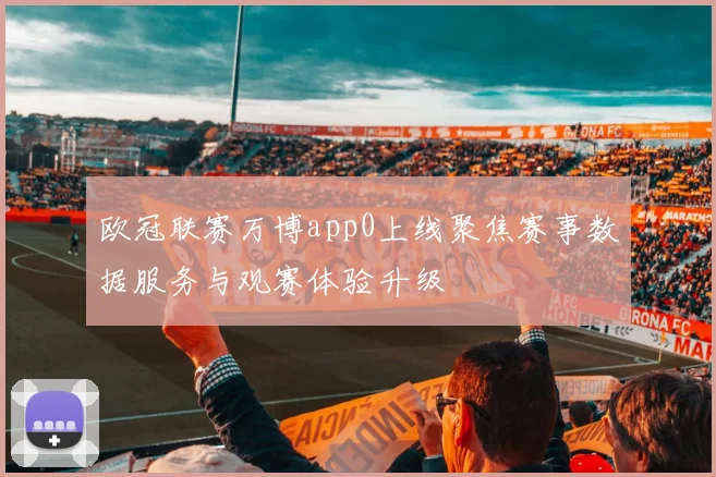 欧冠联赛万博app0上线聚焦赛事数据服务与观赛体验升级