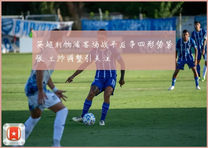 英超利物浦客场战平后争四形势紧张 主帅调整引关注