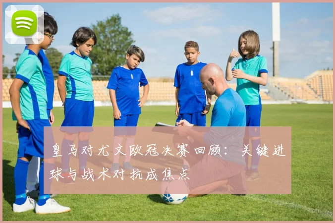 皇马对尤文欧冠决赛回顾：关键进球与战术对抗成焦点