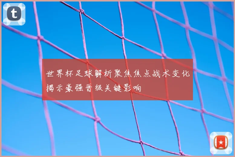 世界杯足球解析聚焦焦点战术变化揭示豪强晋级关键影响
