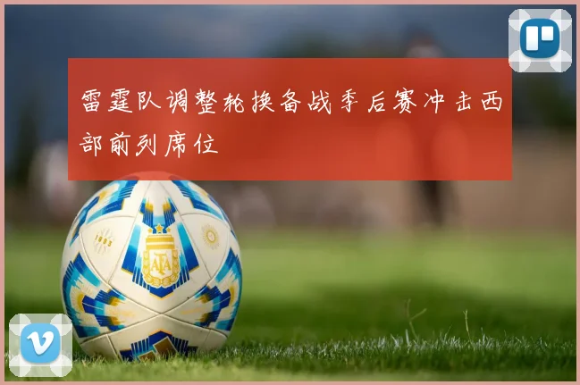 雷霆队调整轮换备战季后赛冲击西部前列席位