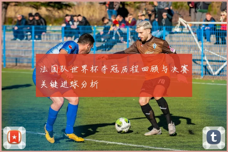 法国队世界杯夺冠历程回顾与决赛关键进球分析