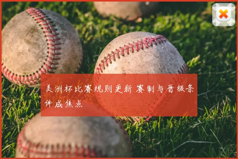 美洲杯比赛规则更新 赛制与晋级条件成焦点