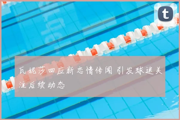 瓦妮莎回应新恋情传闻 引发球迷关注后续动态