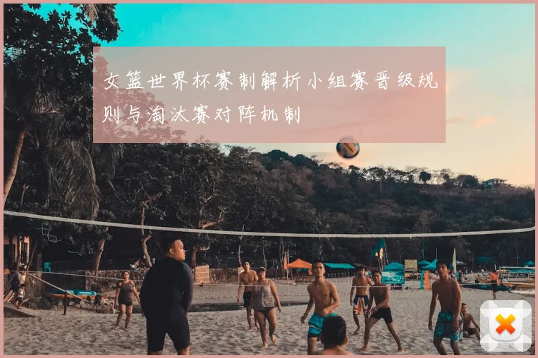 女篮世界杯赛制解析小组赛晋级规则与淘汰赛对阵机制