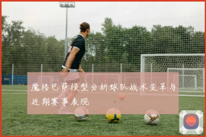 魔格巴萨模型分析球队战术变革与近期赛事表现