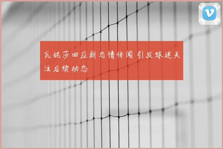 瓦妮莎回应新恋情传闻 引发球迷关注后续动态