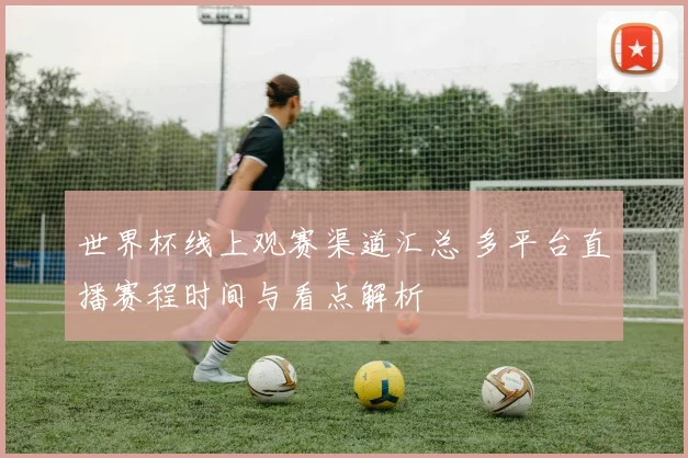 世界杯线上观赛渠道汇总 多平台直播赛程时间与看点解析