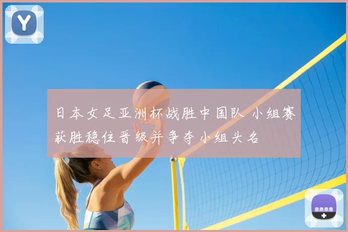 日本女足亚洲杯战胜中国队 小组赛获胜稳住晋级并争夺小组头名