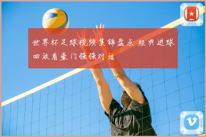 世界杯足球视频集锦盘点 经典进球回放看豪门强强对话