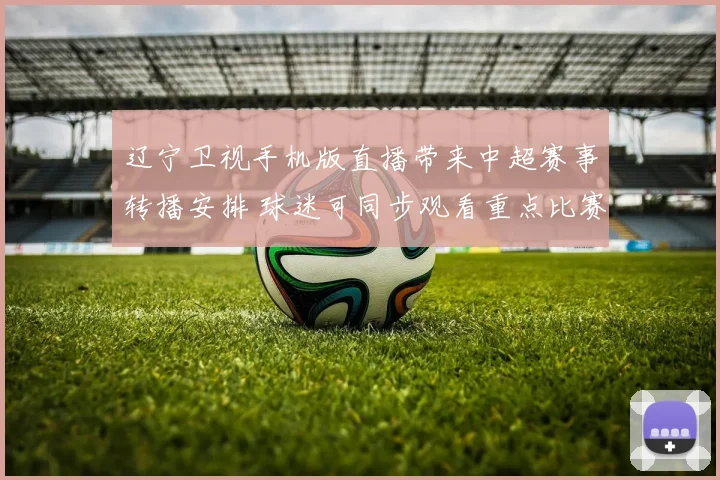 辽宁卫视手机版直播带来中超赛事转播安排 球迷可同步观看重点比赛进程