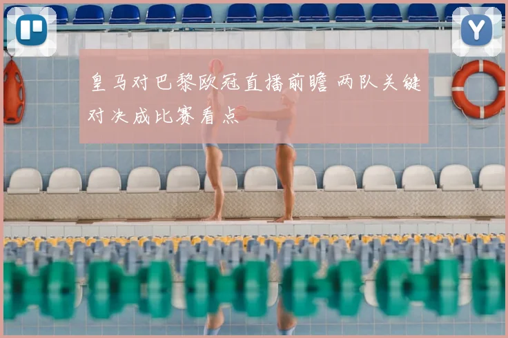 皇马对巴黎欧冠直播前瞻 两队关键对决成比赛看点