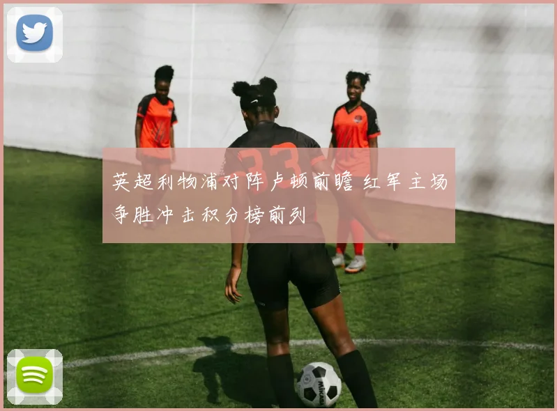 英超利物浦对阵卢顿前瞻 红军主场争胜冲击积分榜前列