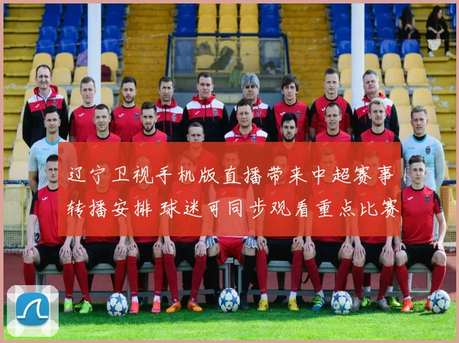 辽宁卫视手机版直播带来中超赛事转播安排 球迷可同步观看重点比赛进程