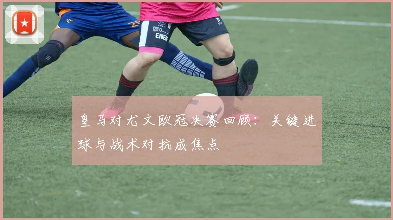 皇马对尤文欧冠决赛回顾：关键进球与战术对抗成焦点