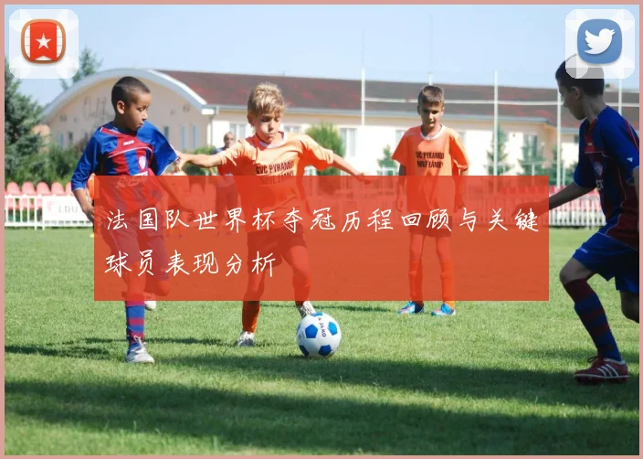 法国队世界杯夺冠历程回顾与关键球员表现分析