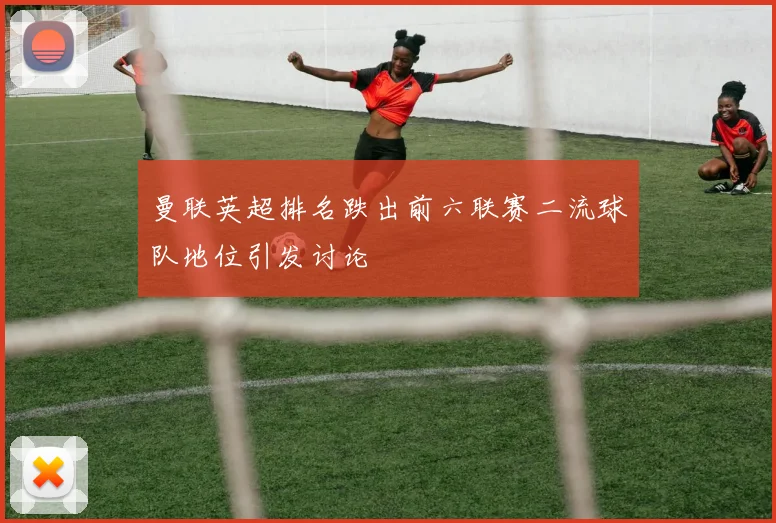 曼联英超排名跌出前六联赛二流球队地位引发讨论
