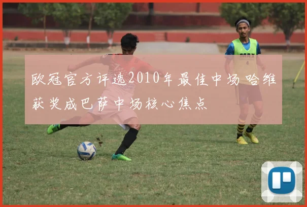 欧冠官方评选2010年最佳中场 哈维获奖成巴萨中场核心焦点