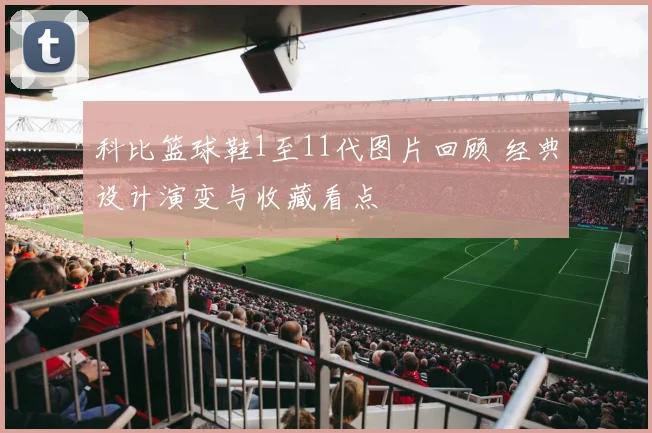 科比篮球鞋1至11代图片回顾 经典设计演变与收藏看点