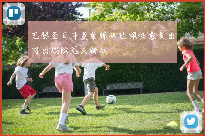 巴黎圣日耳曼前锋姆巴佩伤愈复出将出战欧冠关键战