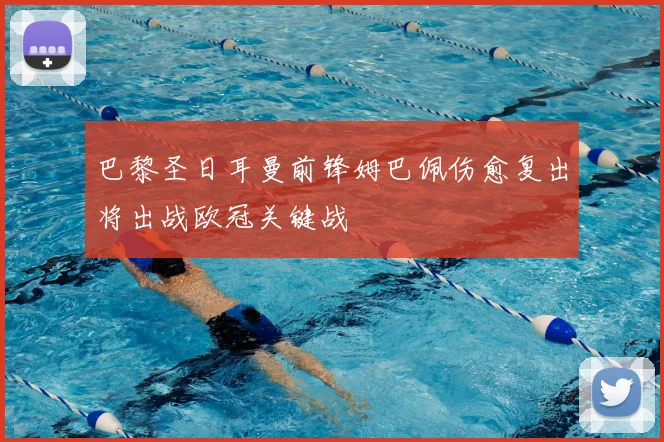 巴黎圣日耳曼前锋姆巴佩伤愈复出将出战欧冠关键战