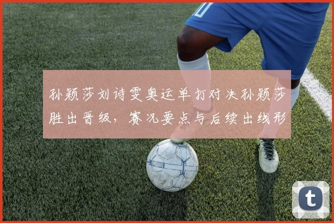 孙颖莎刘诗雯奥运单打对决孙颖莎胜出晋级，赛况要点与后续出线形势