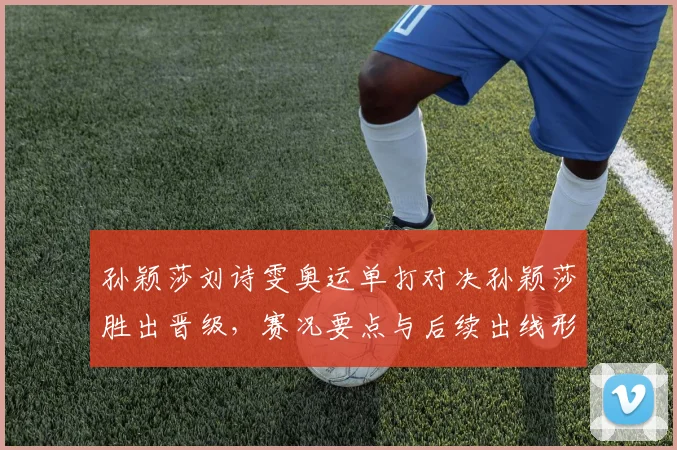 孙颖莎刘诗雯奥运单打对决孙颖莎胜出晋级，赛况要点与后续出线形势