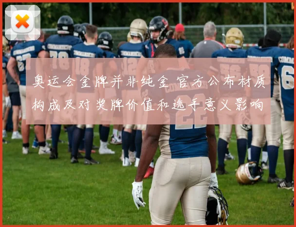 奥运会金牌并非纯金 官方公布材质构成及对奖牌价值和选手意义影响