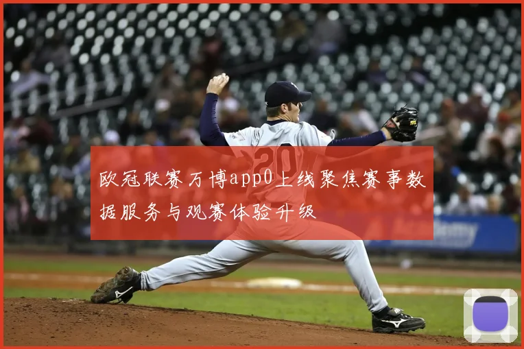 欧冠联赛万博app0上线聚焦赛事数据服务与观赛体验升级