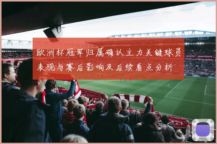欧洲杯冠军归属确认主力关键球员表现与赛后影响及后续看点分析