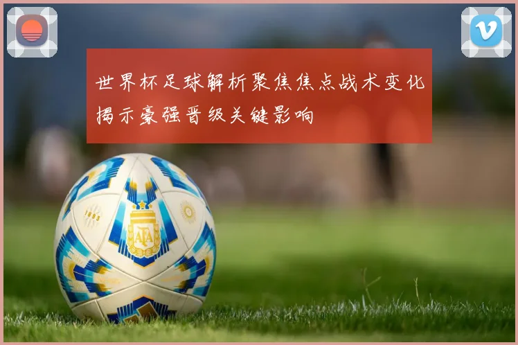 世界杯足球解析聚焦焦点战术变化揭示豪强晋级关键影响