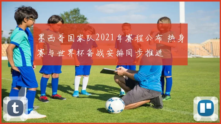 墨西哥国家队2021年赛程公布 热身赛与世界杯备战安排同步推进