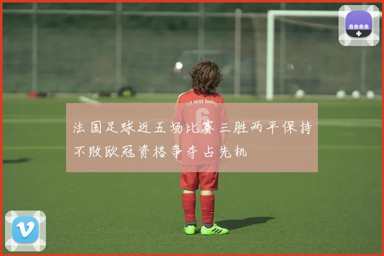 法国足球近五场比赛三胜两平保持不败欧冠资格争夺占先机