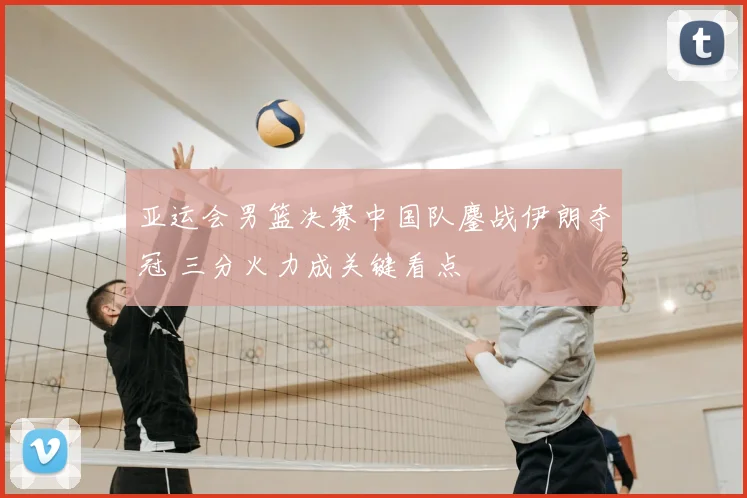 亚运会男篮决赛中国队鏖战伊朗夺冠 三分火力成关键看点