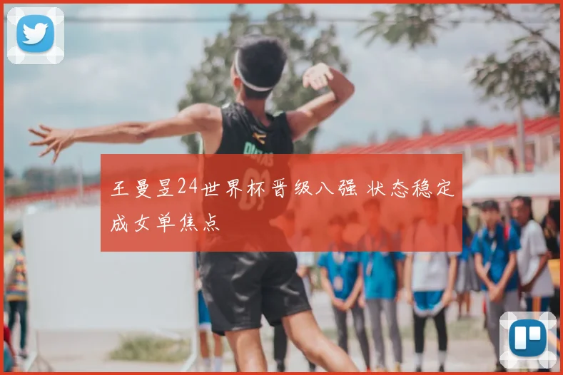 王曼昱24世界杯晋级八强 状态稳定成女单焦点