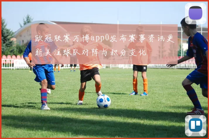 欧冠联赛万博app0发布赛事资讯更新关注球队对阵与积分变化