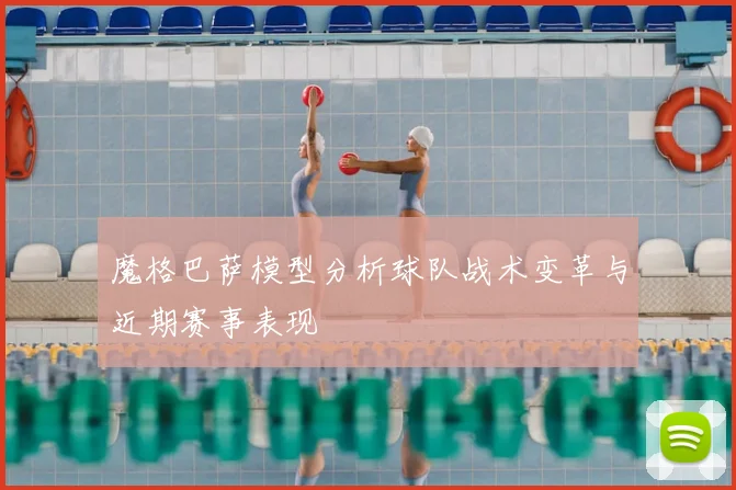 魔格巴萨模型分析球队战术变革与近期赛事表现