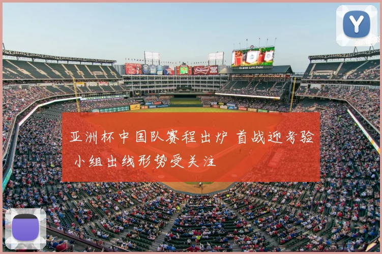 亚洲杯中国队赛程出炉 首战迎考验 小组出线形势受关注