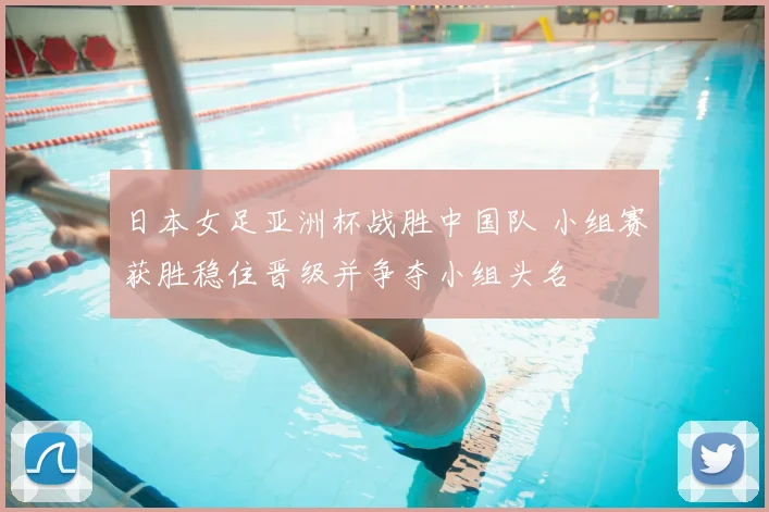 日本女足亚洲杯战胜中国队 小组赛获胜稳住晋级并争夺小组头名