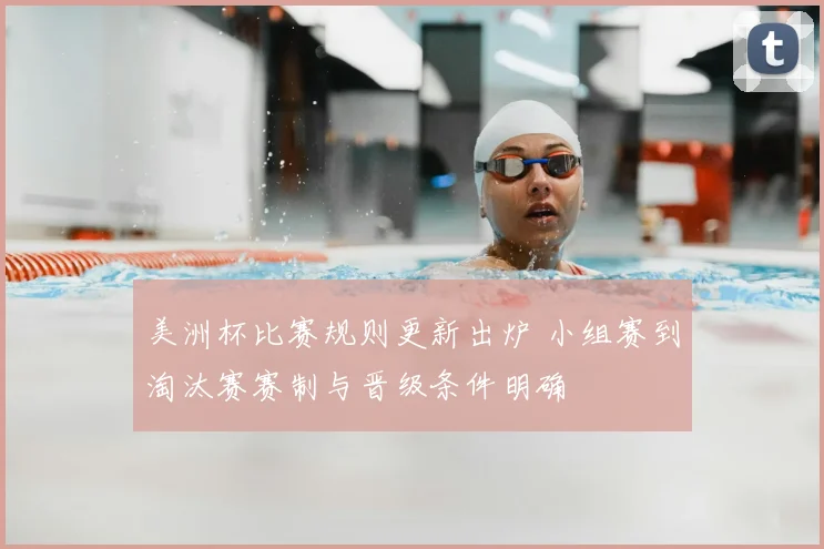 美洲杯比赛规则更新出炉 小组赛到淘汰赛赛制与晋级条件明确