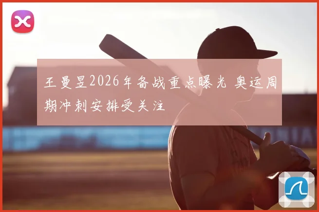 王曼昱2026年备战重点曝光 奥运周期冲刺安排受关注