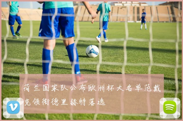 荷兰国家队公布欧洲杯大名单范戴克领衔德里赫特落选