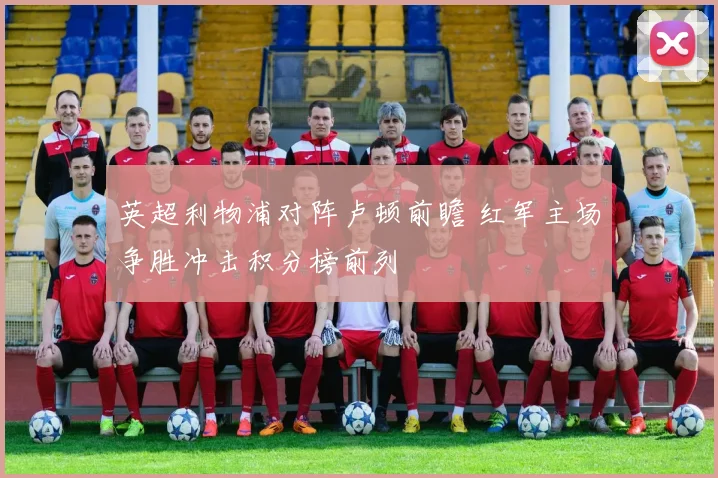 英超利物浦对阵卢顿前瞻 红军主场争胜冲击积分榜前列