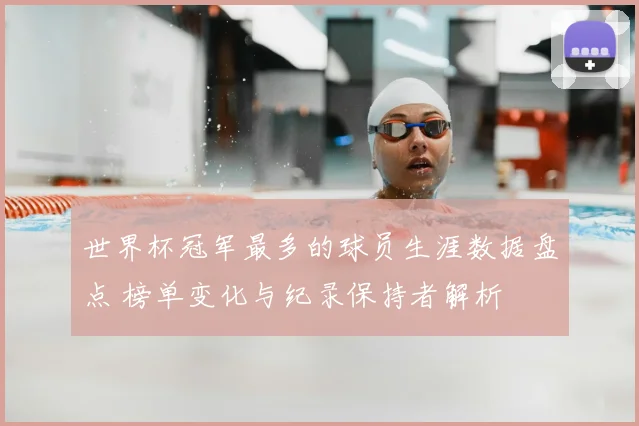 世界杯冠军最多的球员生涯数据盘点 榜单变化与纪录保持者解析