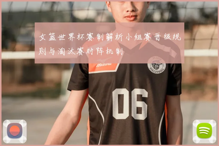 女篮世界杯赛制解析小组赛晋级规则与淘汰赛对阵机制