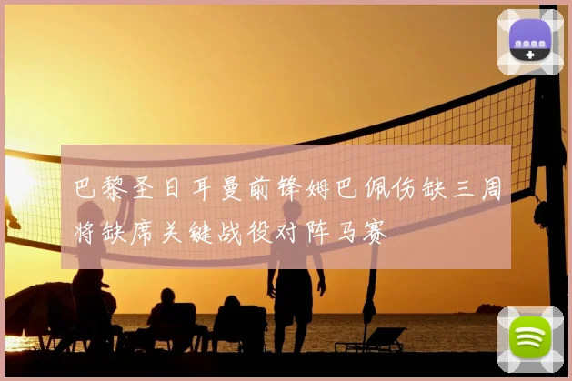 巴黎圣日耳曼前锋姆巴佩伤缺三周将缺席关键战役对阵马赛