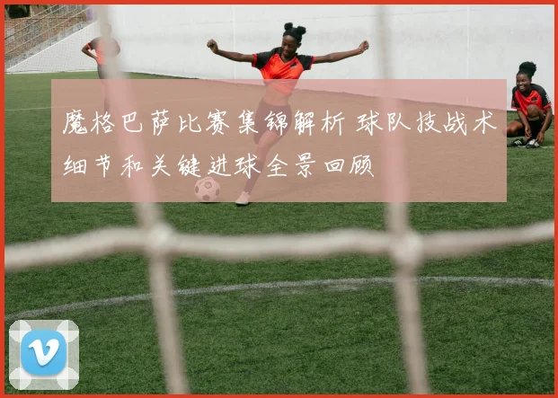 魔格巴萨比赛集锦解析 球队技战术细节和关键进球全景回顾