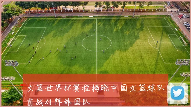 女篮世界杯赛程揭晓中国女篮球队首战对阵韩国队