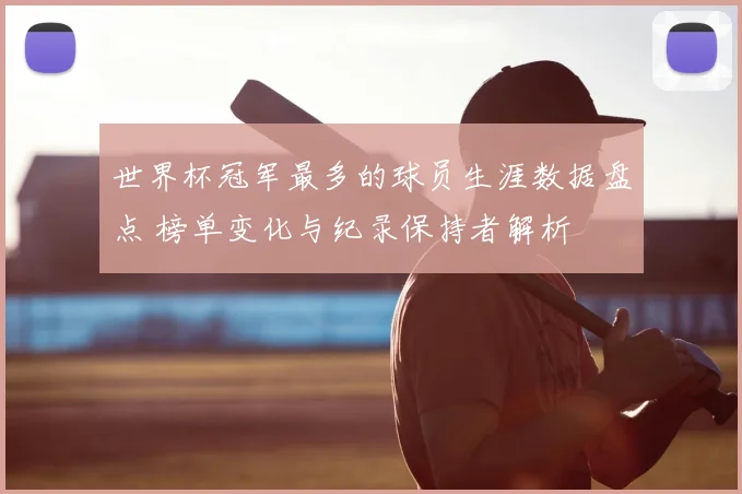 世界杯冠军最多的球员生涯数据盘点 榜单变化与纪录保持者解析