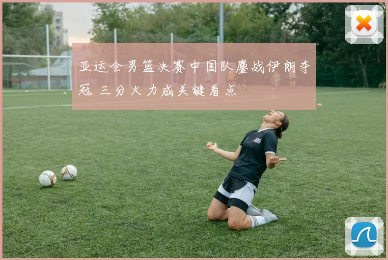 亚运会男篮决赛中国队鏖战伊朗夺冠 三分火力成关键看点